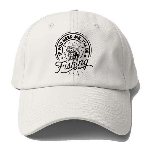 If You Need Me I'll Be Fishing Baseball Cap